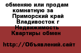 обменяю или продам 2-комнатную за 600 - Приморский край, Владивосток г. Недвижимость » Квартиры обмен   